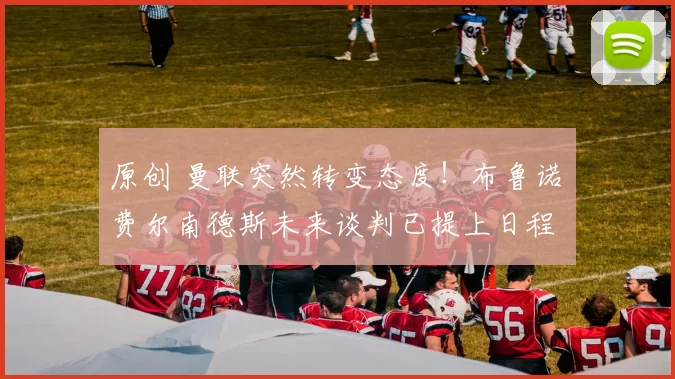 原创 曼联突然转变态度！布鲁诺・费尔南德斯未来谈判已提上日程