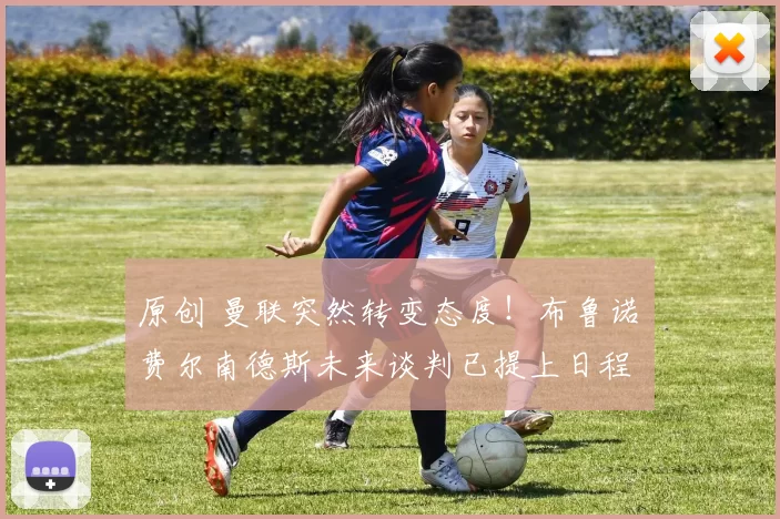 原创 曼联突然转变态度！布鲁诺・费尔南德斯未来谈判已提上日程