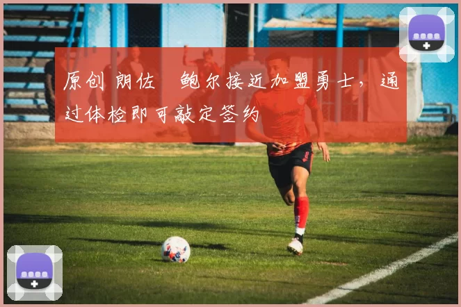 原创 朗佐・鲍尔接近加盟勇士，通过体检即可敲定签约