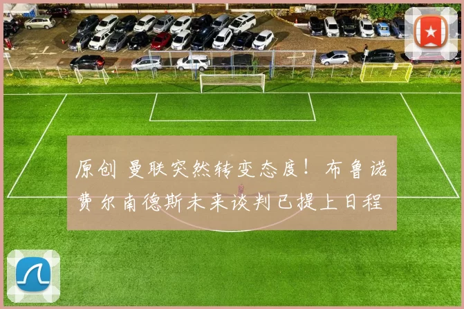 原创 曼联突然转变态度！布鲁诺・费尔南德斯未来谈判已提上日程