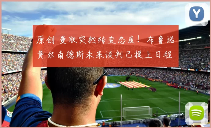 原创 曼联突然转变态度！布鲁诺・费尔南德斯未来谈判已提上日程