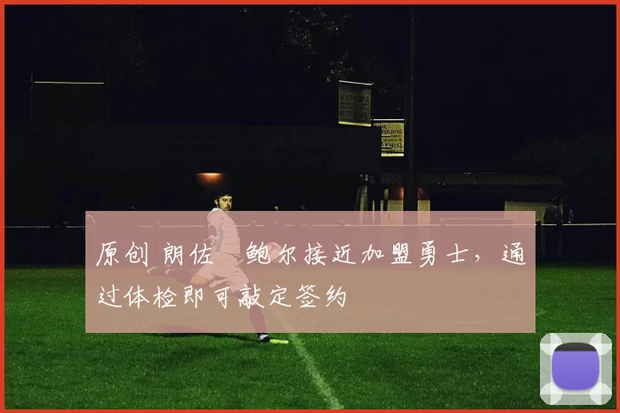 原创 朗佐・鲍尔接近加盟勇士，通过体检即可敲定签约