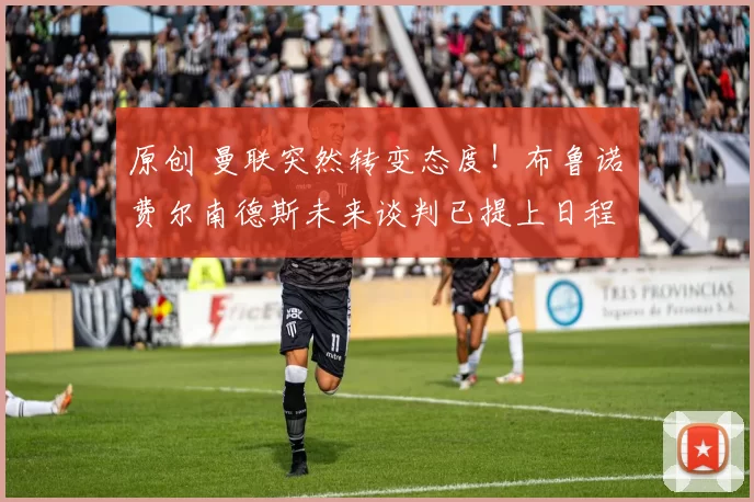 原创 曼联突然转变态度！布鲁诺・费尔南德斯未来谈判已提上日程