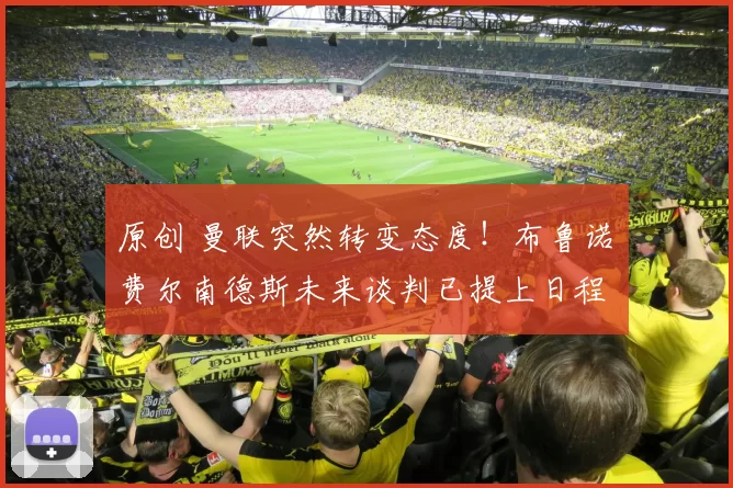 原创 曼联突然转变态度！布鲁诺・费尔南德斯未来谈判已提上日程