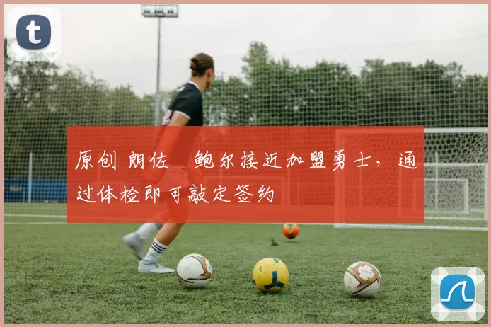 原创 朗佐・鲍尔接近加盟勇士，通过体检即可敲定签约