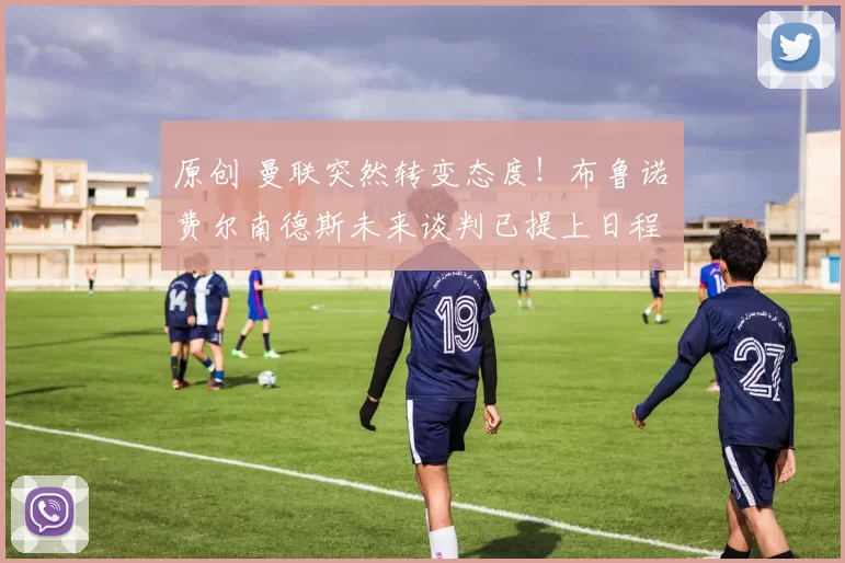 原创 曼联突然转变态度！布鲁诺・费尔南德斯未来谈判已提上日程