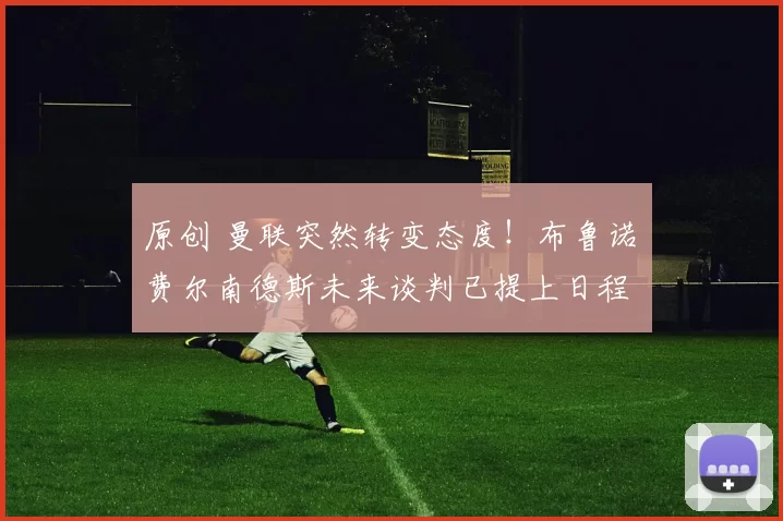 原创 曼联突然转变态度！布鲁诺・费尔南德斯未来谈判已提上日程