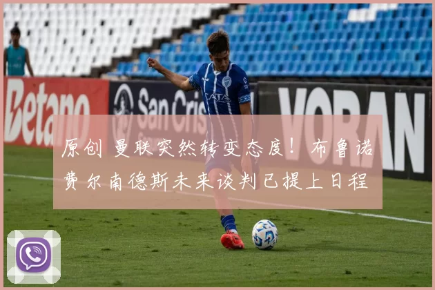 原创 曼联突然转变态度！布鲁诺・费尔南德斯未来谈判已提上日程