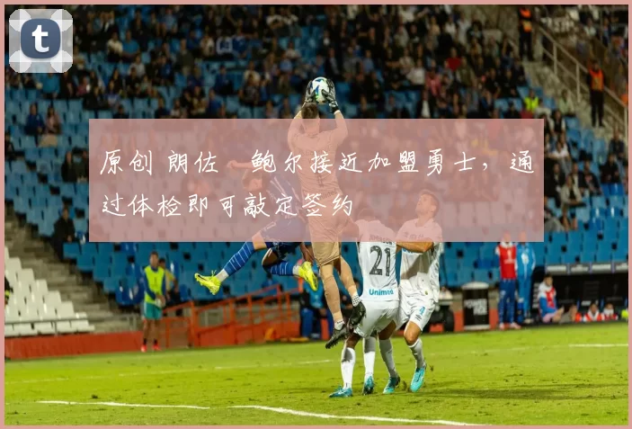原创 朗佐・鲍尔接近加盟勇士，通过体检即可敲定签约