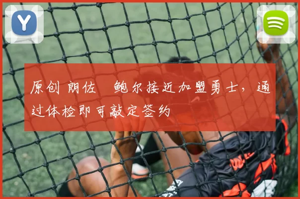 原创 朗佐・鲍尔接近加盟勇士，通过体检即可敲定签约