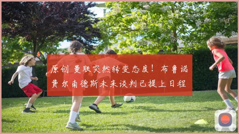 原创 曼联突然转变态度！布鲁诺・费尔南德斯未来谈判已提上日程