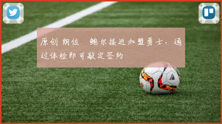 原创 朗佐・鲍尔接近加盟勇士，通过体检即可敲定签约