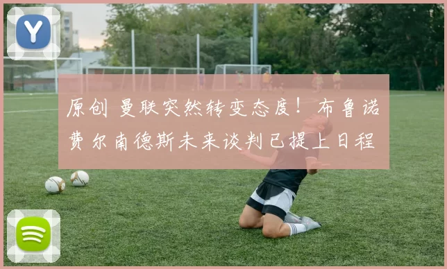 原创 曼联突然转变态度！布鲁诺・费尔南德斯未来谈判已提上日程