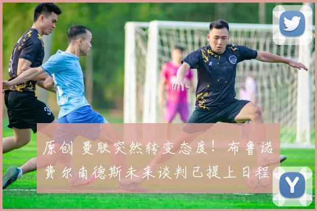 原创 曼联突然转变态度！布鲁诺・费尔南德斯未来谈判已提上日程