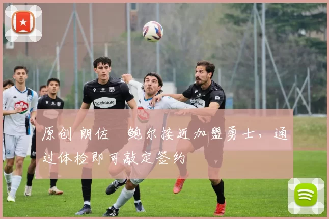 原创 朗佐・鲍尔接近加盟勇士，通过体检即可敲定签约