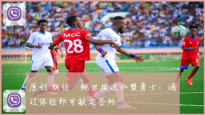 原创 朗佐・鲍尔接近加盟勇士，通过体检即可敲定签约