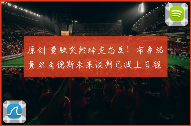 原创 曼联突然转变态度！布鲁诺・费尔南德斯未来谈判已提上日程