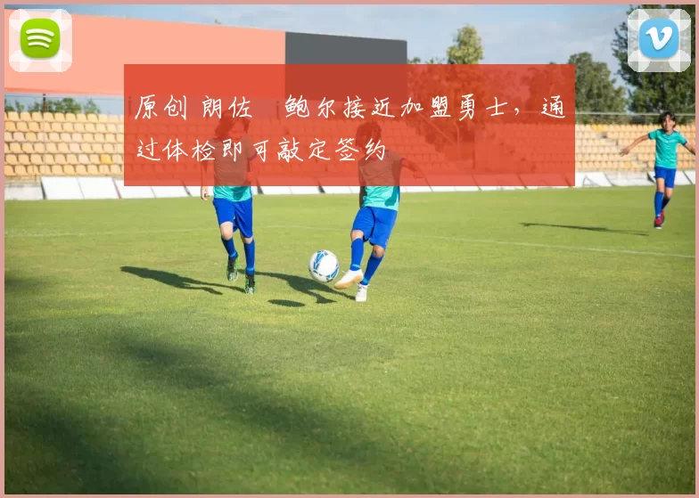 原创 朗佐・鲍尔接近加盟勇士，通过体检即可敲定签约