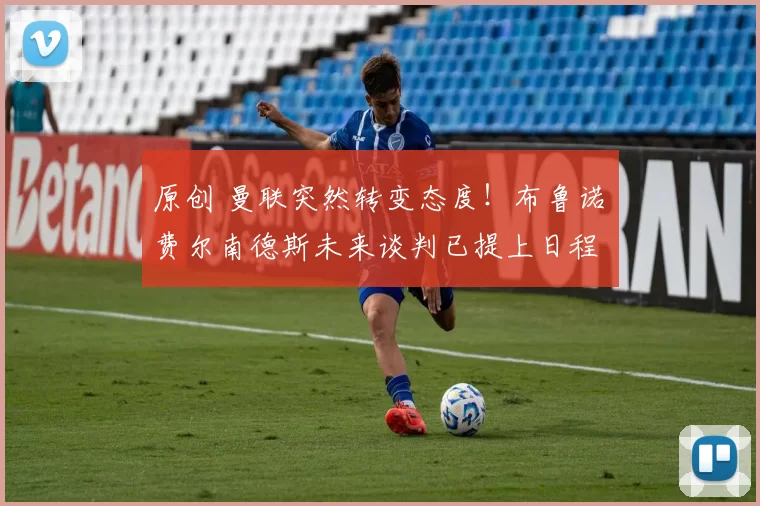 原创 曼联突然转变态度！布鲁诺・费尔南德斯未来谈判已提上日程