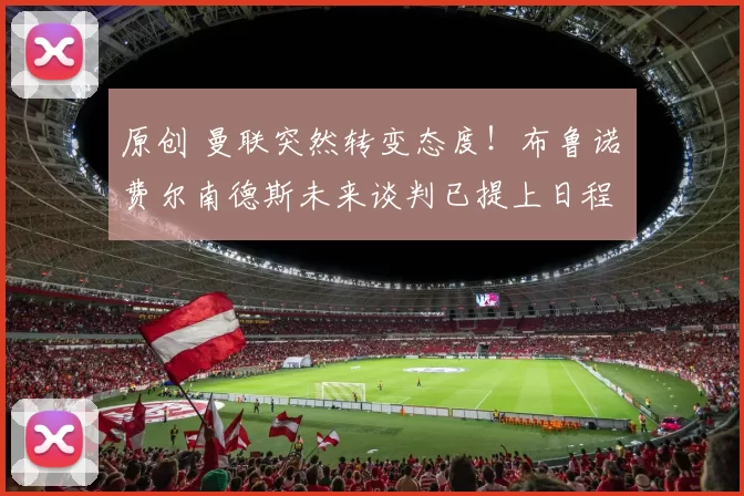 原创 曼联突然转变态度！布鲁诺・费尔南德斯未来谈判已提上日程