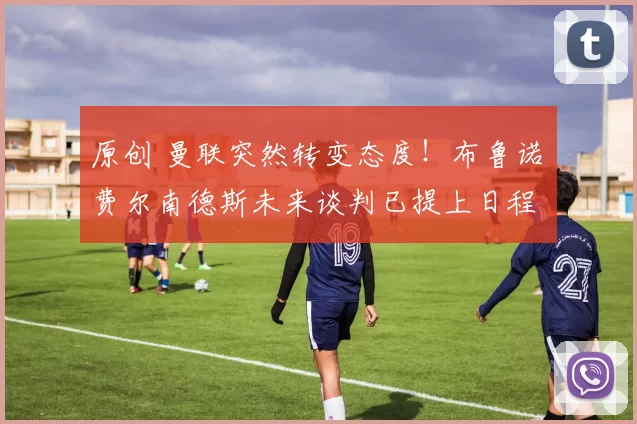 原创 曼联突然转变态度！布鲁诺・费尔南德斯未来谈判已提上日程