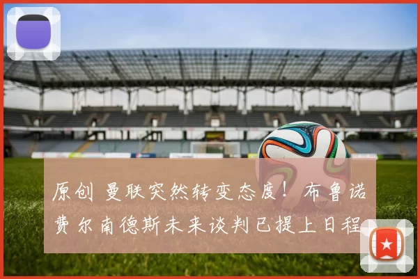 原创 曼联突然转变态度！布鲁诺・费尔南德斯未来谈判已提上日程