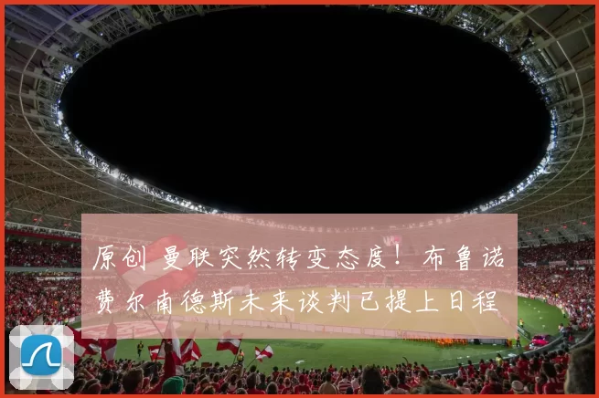 原创 曼联突然转变态度！布鲁诺・费尔南德斯未来谈判已提上日程