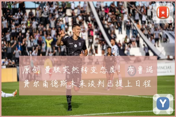 原创 曼联突然转变态度！布鲁诺・费尔南德斯未来谈判已提上日程