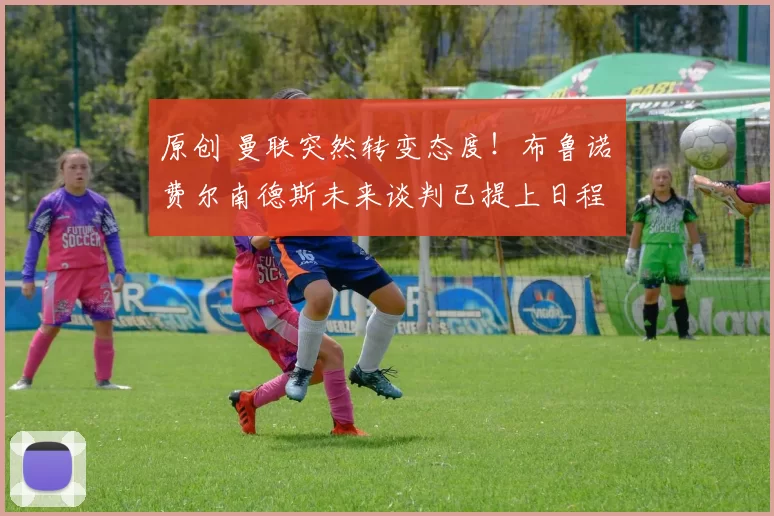 原创 曼联突然转变态度！布鲁诺・费尔南德斯未来谈判已提上日程