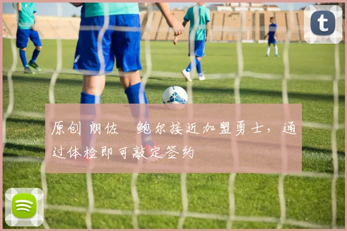 原创 朗佐・鲍尔接近加盟勇士，通过体检即可敲定签约