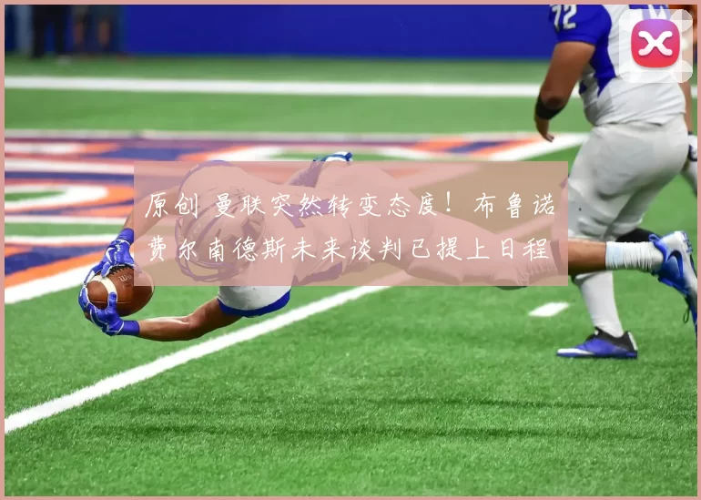 原创 曼联突然转变态度！布鲁诺・费尔南德斯未来谈判已提上日程