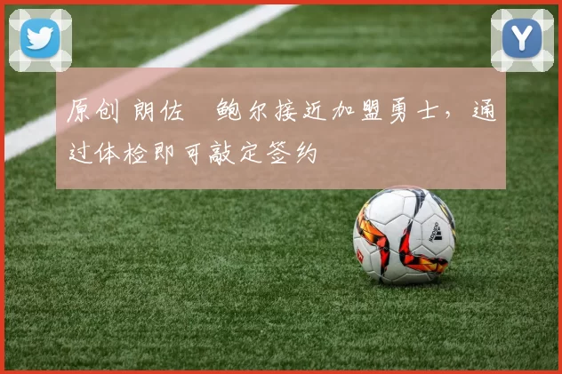 原创 朗佐・鲍尔接近加盟勇士，通过体检即可敲定签约