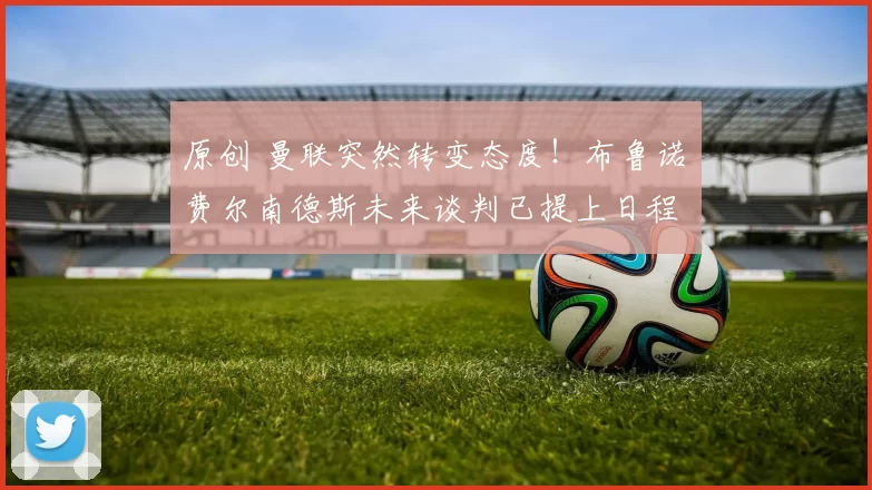 原创 曼联突然转变态度！布鲁诺・费尔南德斯未来谈判已提上日程