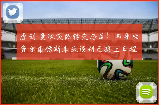 原创 曼联突然转变态度！布鲁诺・费尔南德斯未来谈判已提上日程