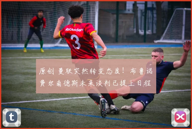 原创 曼联突然转变态度！布鲁诺・费尔南德斯未来谈判已提上日程