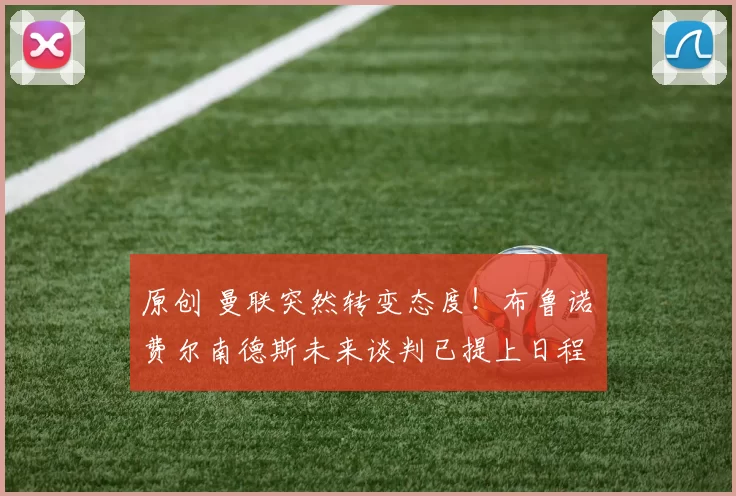 原创 曼联突然转变态度！布鲁诺・费尔南德斯未来谈判已提上日程