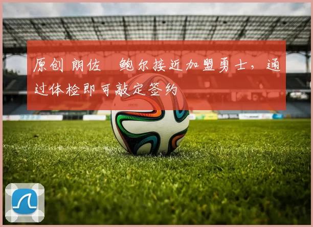 原创 朗佐・鲍尔接近加盟勇士，通过体检即可敲定签约