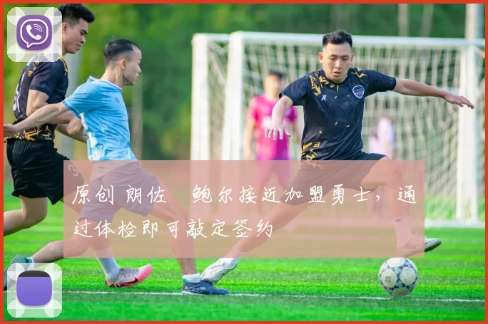 原创 朗佐・鲍尔接近加盟勇士，通过体检即可敲定签约