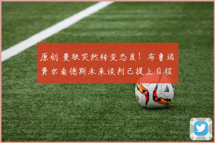 原创 曼联突然转变态度！布鲁诺・费尔南德斯未来谈判已提上日程