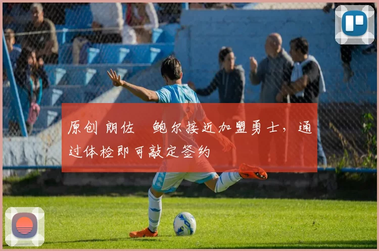 原创 朗佐・鲍尔接近加盟勇士，通过体检即可敲定签约