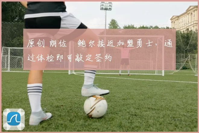 原创 朗佐・鲍尔接近加盟勇士，通过体检即可敲定签约