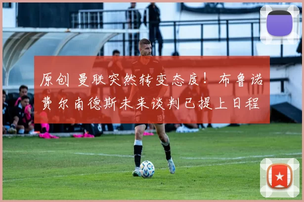 原创 曼联突然转变态度！布鲁诺・费尔南德斯未来谈判已提上日程