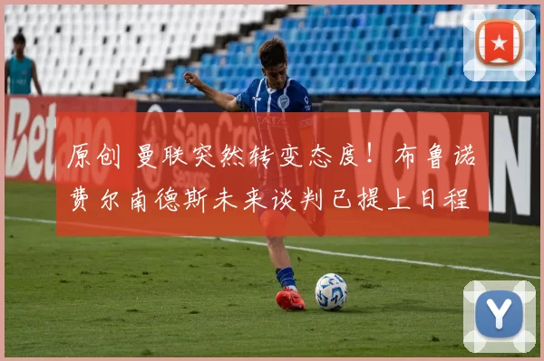 原创 曼联突然转变态度！布鲁诺・费尔南德斯未来谈判已提上日程