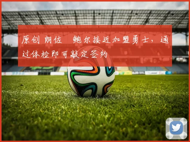 原创 朗佐・鲍尔接近加盟勇士，通过体检即可敲定签约