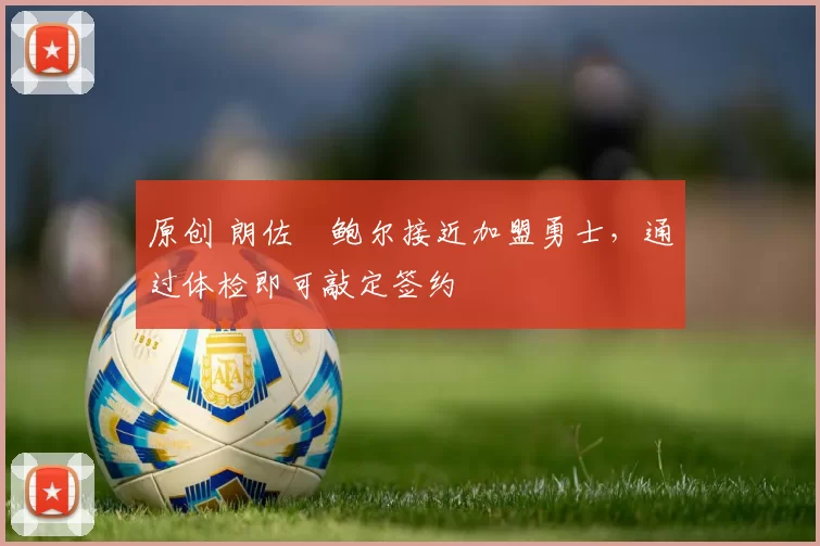 原创 朗佐・鲍尔接近加盟勇士，通过体检即可敲定签约