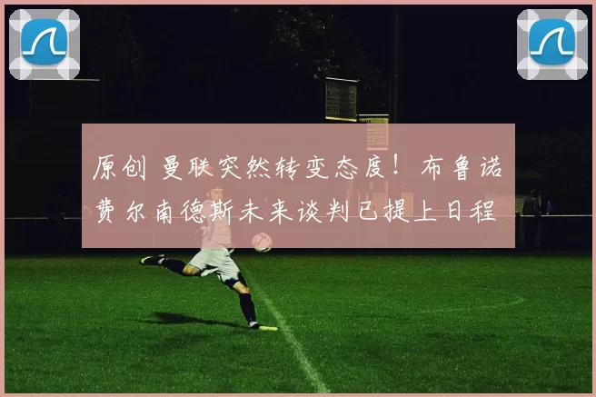 原创 曼联突然转变态度！布鲁诺・费尔南德斯未来谈判已提上日程