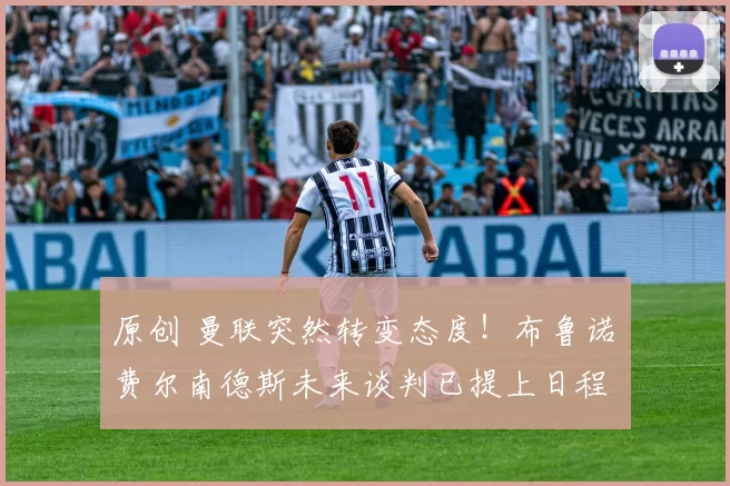 原创 曼联突然转变态度！布鲁诺・费尔南德斯未来谈判已提上日程