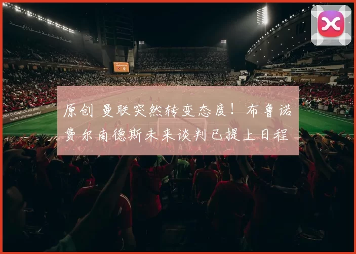 原创 曼联突然转变态度！布鲁诺・费尔南德斯未来谈判已提上日程