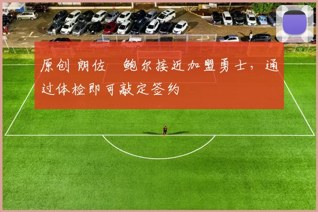 原创 朗佐・鲍尔接近加盟勇士，通过体检即可敲定签约