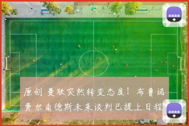 原创 曼联突然转变态度！布鲁诺・费尔南德斯未来谈判已提上日程